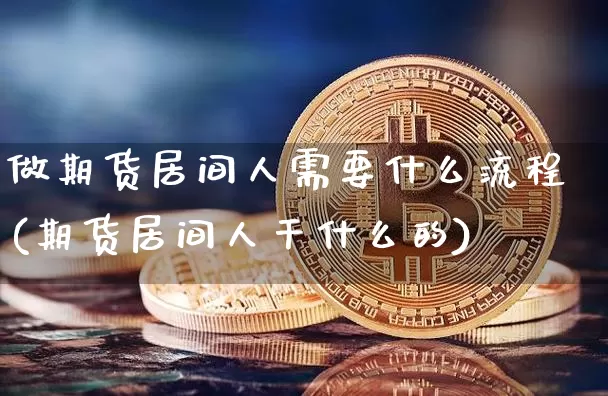 做期货居间人需要什么流程(期货居间人干什么的)_https://www.xjzxxn66.com_以太坊_第1张