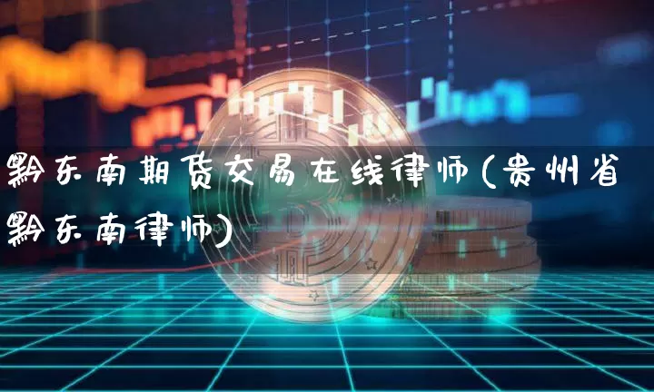 黔东南期货交易在线律师(贵州省黔东南律师)_未分类_第1张_相聚币圈 黔东南期货交易在线律师(贵州省黔东南律师)_https://www.xjzxxn66.com_未分类_第1张