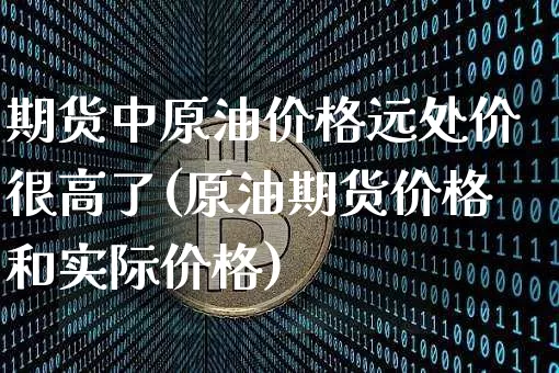期货中原油价格远处价很高了(原油期货价格和实际价格)_以太坊_第1张_相聚币圈 期货中原油价格远处价很高了(原油期货价格和实际价格)_https://www.xjzxxn66.com_以太坊_第1张