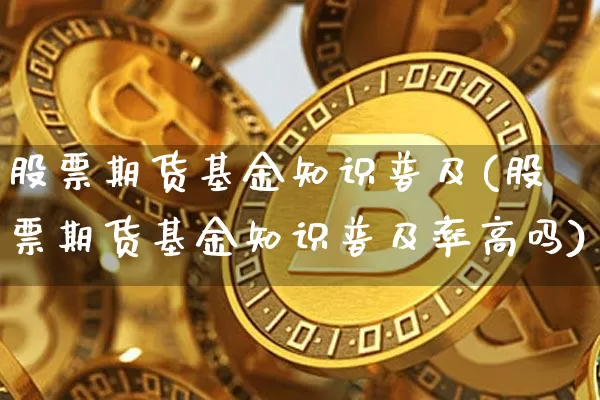 股票期货基金知识普及(股票期货基金知识普及率高吗)_以太坊_第1张_相聚币圈 股票期货基金知识普及(股票期货基金知识普及率高吗)_https://www.xjzxxn66.com_以太坊_第1张