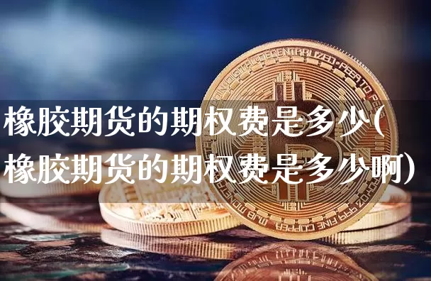橡胶期货的期权费是多少(橡胶期货的期权费是多少啊)_比特币_第1张_相聚币圈 橡胶期货的期权费是多少(橡胶期货的期权费是多少啊)_https://www.xjzxxn66.com_比特币_第1张