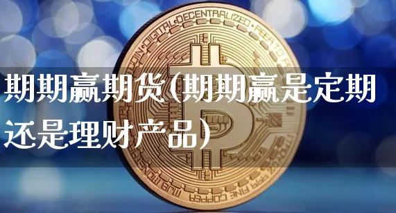 期期赢期货(期期赢是定期还是理财产品)_比特币_第1张_相聚币圈 期期赢期货(期期赢是定期还是理财产品)_https://www.xjzxxn66.com_比特币_第1张