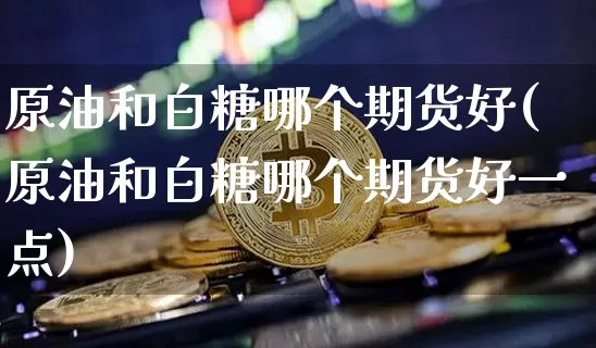 原油和白糖哪个期货好(原油和白糖哪个期货好一点)_https://www.xjzxxn66.com_区块链_第1张