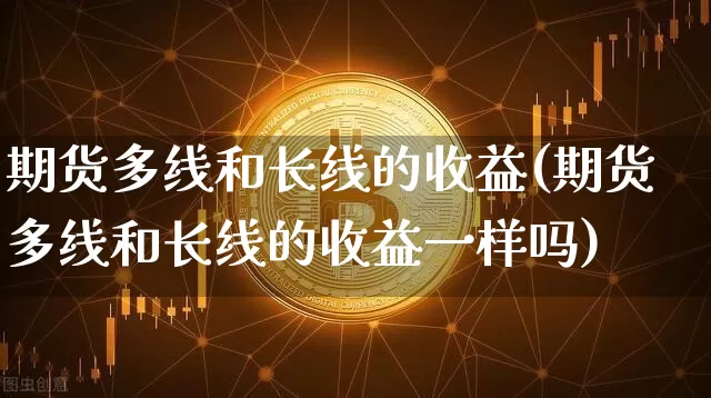 期货多线和长线的收益(期货多线和长线的收益一样吗)_区块链_第1张_相聚币圈 期货多线和长线的收益(期货多线和长线的收益一样吗)_https://www.xjzxxn66.com_区块链_第1张