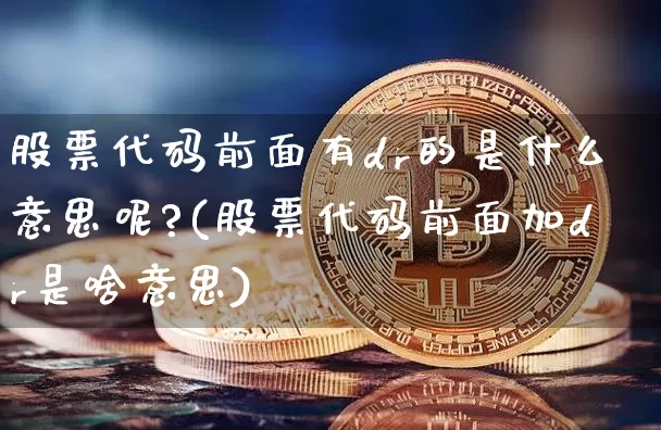 股票代码前面有dr的是什么意思呢?(股票代码前面加dr是啥意思)_https://www.xjzxxn66.com_未分类_第1张