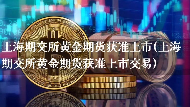 上海期交所黄金期货获准上市(上海期交所黄金期货获准上市交易)_https://www.xjzxxn66.com_区块链_第1张