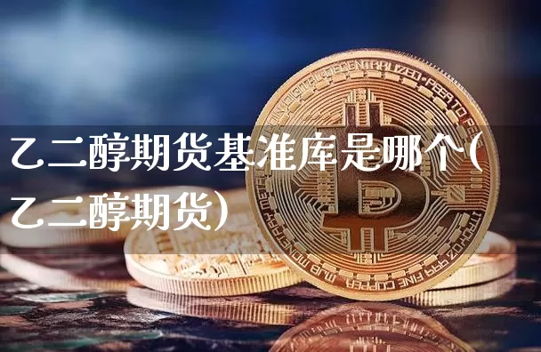 乙二醇期货基准库是哪个(乙二醇期货)_https://www.xjzxxn66.com_区块链_第1张