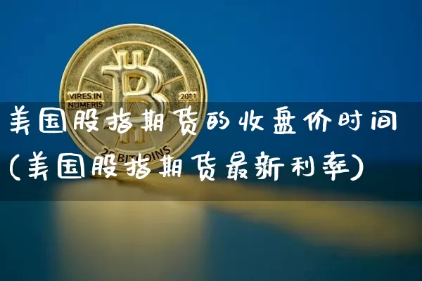 美国股指期货的收盘价时间(美国股指期货最新利率)_https://www.xjzxxn66.com_区块链_第1张
