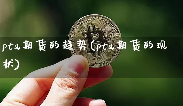 pta期货的趋势(pta期货的现状)_https://www.xjzxxn66.com_币圈资讯_第1张