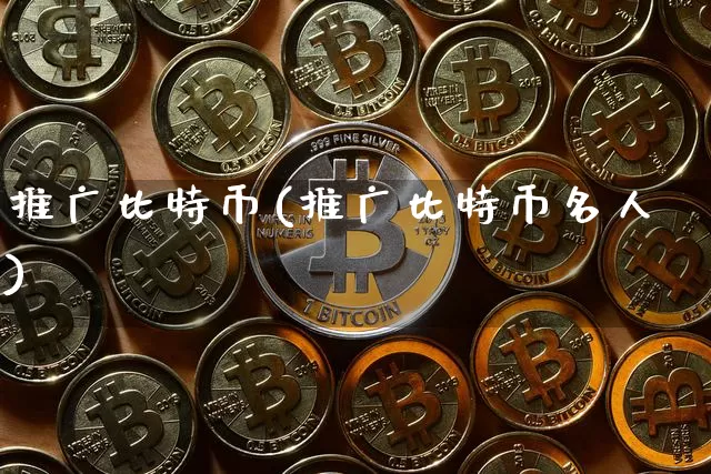 推广比特币(推广比特币名人)_https://www.xjzxxn66.com_区块链_第1张