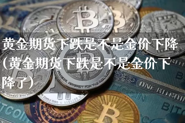 黄金期货下跌是不是金价下降(黄金期货下跌是不是金价下降了)_以太坊_第1张_相聚币圈 黄金期货下跌是不是金价下降(黄金期货下跌是不是金价下降了)_https://www.xjzxxn66.com_以太坊_第1张