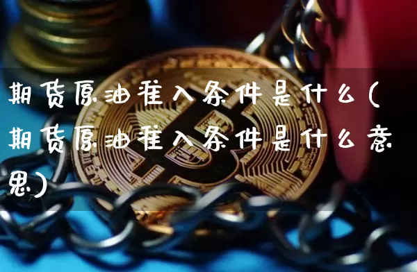期货原油准入条件是什么(期货原油准入条件是什么意思)_区块链_第1张_相聚币圈 期货原油准入条件是什么(期货原油准入条件是什么意思)_https://www.xjzxxn66.com_区块链_第1张