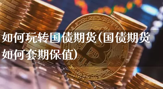如何玩转国债期货(国债期货如何套期保值)_https://www.xjzxxn66.com_以太坊_第1张