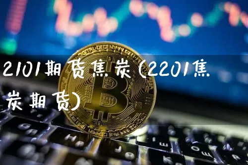 2101期货焦炭(2201焦炭期货)_以太坊_第1张_相聚币圈 2101期货焦炭(2201焦炭期货)_https://www.xjzxxn66.com_以太坊_第1张