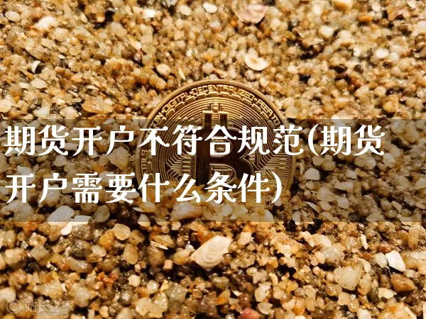 期货开户不符合规范(期货开户需要什么条件)_https://www.xjzxxn66.com_区块链_第1张