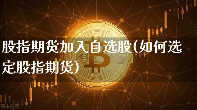 股指期货加入自选股(如何选定股指期货)_https://www.xjzxxn66.com_比特币_第1张