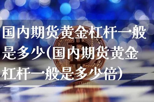 国内期货黄金杠杆一般是多少(国内期货黄金杠杆一般是多少倍)_https://www.xjzxxn66.com_未分类_第1张