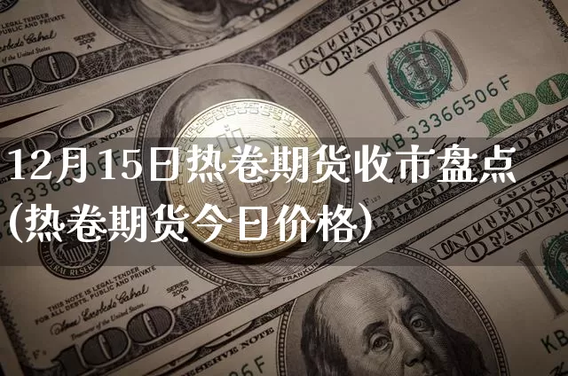 12月15日热卷期货收市盘点(热卷期货今日价格)_https://www.xjzxxn66.com_比特币_第1张