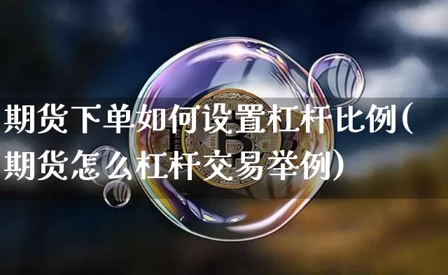 期货下单如何设置杠杆比例(期货怎么杠杆交易举例)_币圈资讯_第1张_相聚币圈 期货下单如何设置杠杆比例(期货怎么杠杆交易举例)_https://www.xjzxxn66.com_币圈资讯_第1张