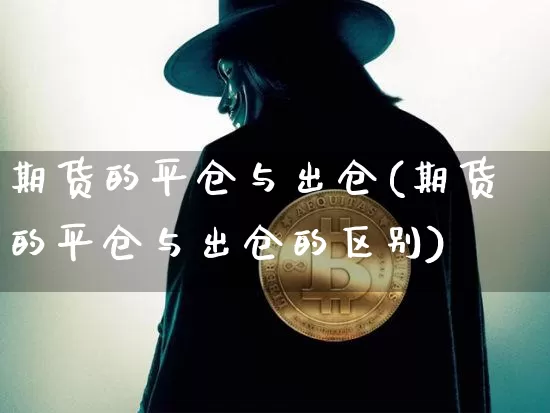 期货的平仓与出仓(期货的平仓与出仓的区别)_以太坊_第1张_相聚币圈 期货的平仓与出仓(期货的平仓与出仓的区别)_https://www.xjzxxn66.com_以太坊_第1张