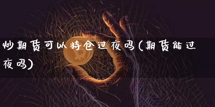 炒期货可以持仓过夜吗(期货能过夜吗)_https://www.xjzxxn66.com_区块链_第1张