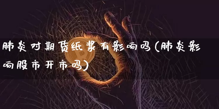 肺炎对期货纸浆有影响吗(肺炎影响股市开市吗)_https://www.xjzxxn66.com_比特币_第1张