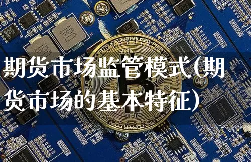 期货市场监管模式(期货市场的基本特征)_以太坊_第1张_相聚币圈 期货市场监管模式(期货市场的基本特征)_https://www.xjzxxn66.com_以太坊_第1张
