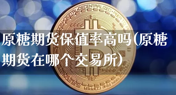 原糖期货保值率高吗(原糖期货在哪个交易所)_https://www.xjzxxn66.com_比特币_第1张