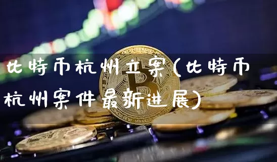 比特币杭州立案(比特币杭州案件最新进展)_https://www.xjzxxn66.com_以太坊_第1张