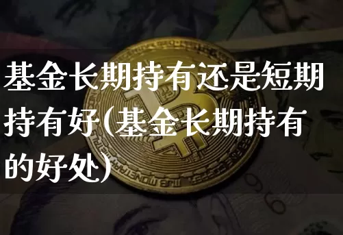 基金长期持有还是短期持有好(基金长期持有的好处)_https://www.xjzxxn66.com_未分类_第1张