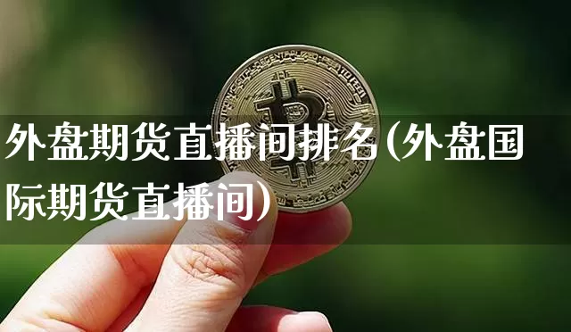 外盘期货直播间排名(外盘国际期货直播间)_https://www.xjzxxn66.com_币圈资讯_第1张