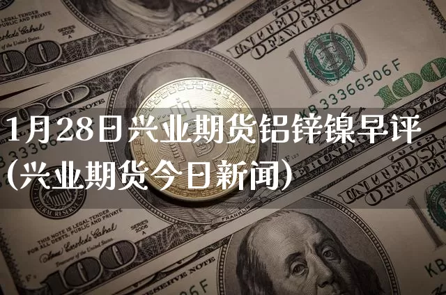 1月28日兴业期货铝锌镍早评(兴业期货今日新闻)_https://www.xjzxxn66.com_未分类_第1张