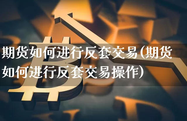 期货如何进行反套交易(期货如何进行反套交易操作)_未分类_第1张_相聚币圈 期货如何进行反套交易(期货如何进行反套交易操作)_https://www.xjzxxn66.com_未分类_第1张