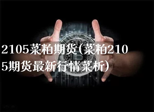 2105菜粕期货(菜粕2105期货最新行情菜析)_https://www.xjzxxn66.com_比特币_第1张