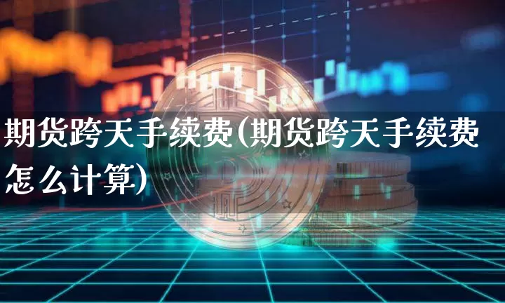 期货跨天手续费(期货跨天手续费怎么计算)_未分类_第1张_相聚币圈 期货跨天手续费(期货跨天手续费怎么计算)_https://www.xjzxxn66.com_未分类_第1张
