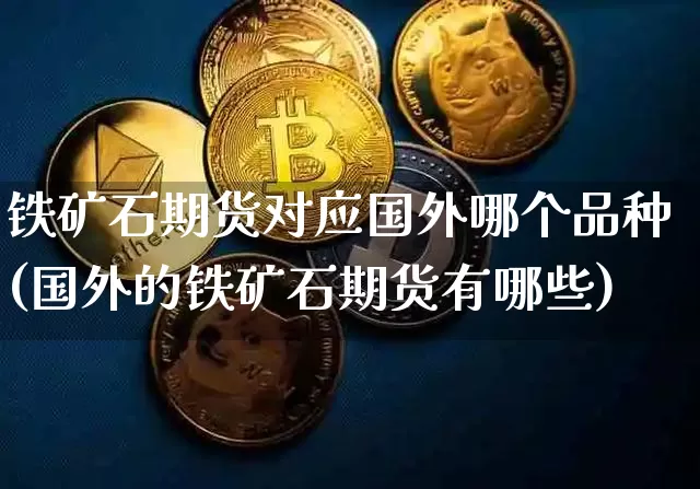 铁矿石期货对应国外哪个品种(国外的铁矿石期货有哪些)_https://www.xjzxxn66.com_比特币_第1张