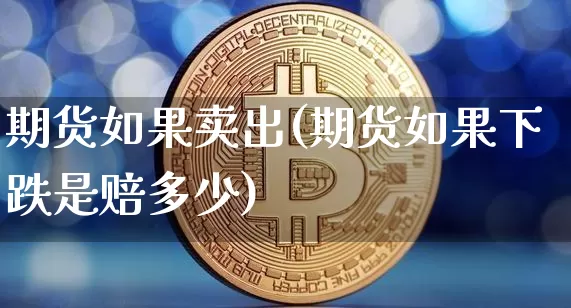 期货如果卖出(期货如果下跌是赔多少)_https://www.xjzxxn66.com_以太坊_第1张