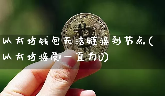 以太坊钱包无法链接到节点(以太坊接受一直为0)_https://www.xjzxxn66.com_区块链_第1张