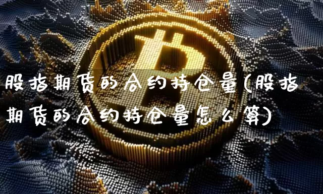 股指期货的合约持仓量(股指期货的合约持仓量怎么算)_币圈资讯_第1张_相聚币圈 股指期货的合约持仓量(股指期货的合约持仓量怎么算)_https://www.xjzxxn66.com_币圈资讯_第1张