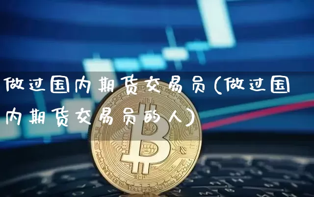 做过国内期货交易员(做过国内期货交易员的人)_比特币_第1张_相聚币圈 做过国内期货交易员(做过国内期货交易员的人)_https://www.xjzxxn66.com_比特币_第1张