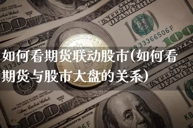 如何看期货联动股市(如何看期货与股市大盘的关系)_比特币_第1张_相聚币圈 如何看期货联动股市(如何看期货与股市大盘的关系)_https://www.xjzxxn66.com_比特币_第1张