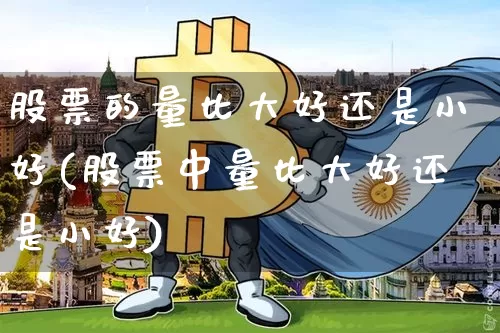 股票的量比大好还是小好(股票中量比大好还是小好)_币圈资讯_第1张_相聚币圈 股票的量比大好还是小好(股票中量比大好还是小好)_https://www.xjzxxn66.com_币圈资讯_第1张