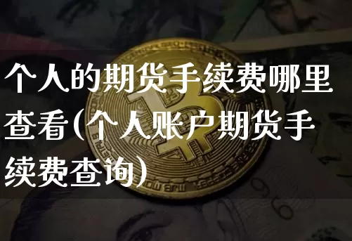 个人的期货手续费哪里查看(个人账户期货手续费查询)_比特币_第1张_相聚币圈 个人的期货手续费哪里查看(个人账户期货手续费查询)_https://www.xjzxxn66.com_比特币_第1张