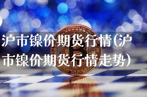 沪市镍价期货行情(沪市镍价期货行情走势)_https://www.xjzxxn66.com_以太坊_第1张