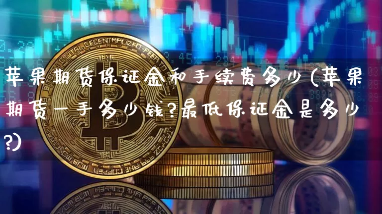 苹果期货保证金和手续费多少(苹果期货一手多少钱?最低保证金是多少?)_https://www.xjzxxn66.com_比特币_第1张