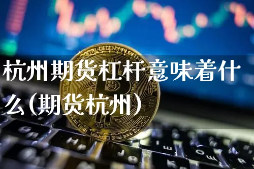 杭州期货杠杆意味着什么(期货杭州)_以太坊_第1张_相聚币圈 杭州期货杠杆意味着什么(期货杭州)_https://www.xjzxxn66.com_以太坊_第1张