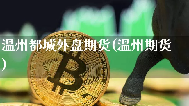 温州都城外盘期货(温州期货)_以太坊_第1张_相聚币圈 温州都城外盘期货(温州期货)_https://www.xjzxxn66.com_以太坊_第1张