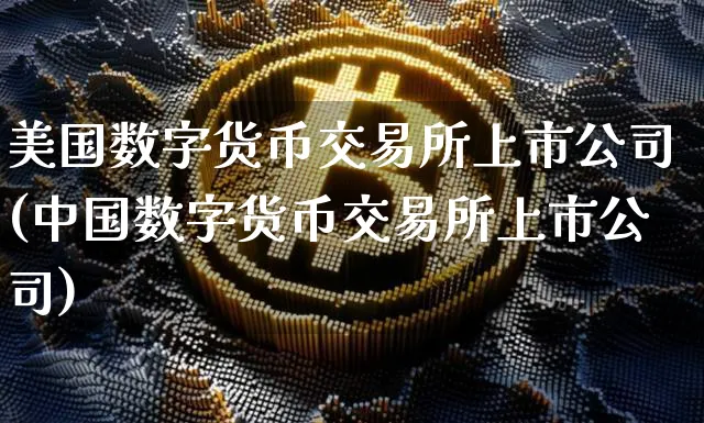 美国数字货币交易所上市公司(中国数字货币交易所上市公司)_https://www.xjzxxn66.com_区块链_第1张