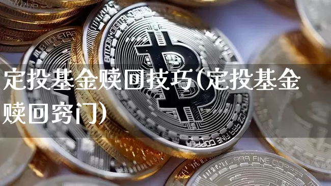 定投基金赎回技巧(定投基金赎回窍门)_区块链_第1张_相聚币圈 定投基金赎回技巧(定投基金赎回窍门)_https://www.xjzxxn66.com_区块链_第1张