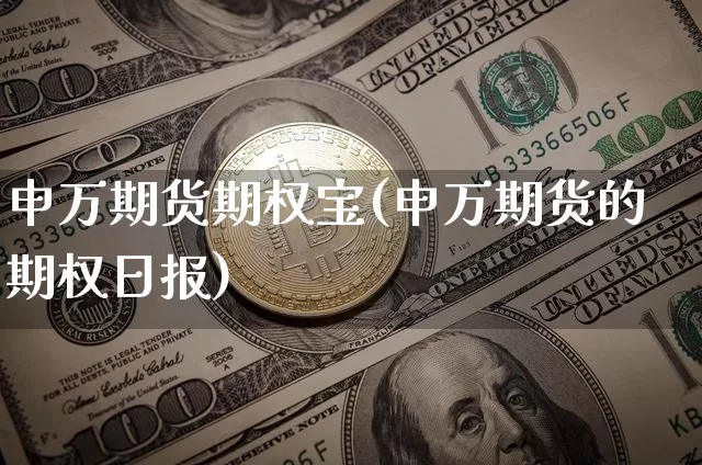 申万期货期权宝(申万期货的期权日报)_区块链_第1张_相聚币圈 申万期货期权宝(申万期货的期权日报)_https://www.xjzxxn66.com_区块链_第1张